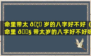 命里带太 🦉 岁的八字好不好（命里 🐧 带太岁的八字好不好呀）